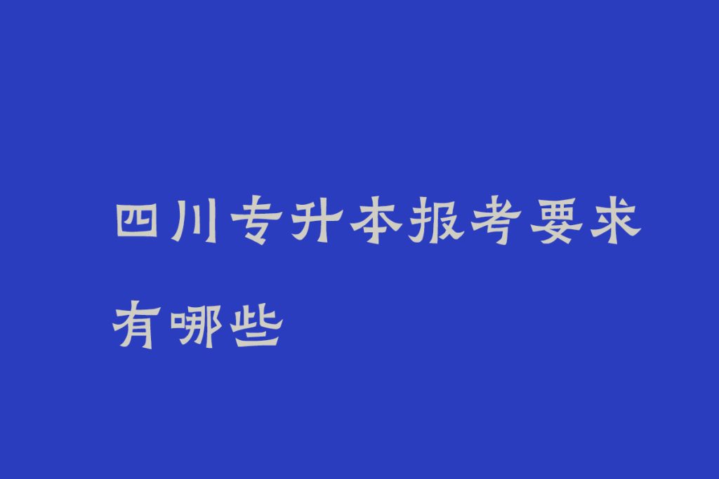 四川专升本报考要求有哪些_考试科目以及课程是什么