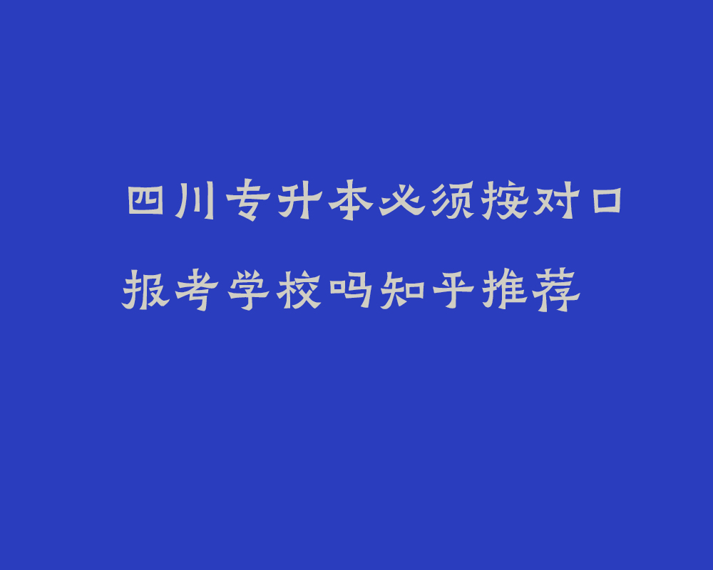 四川专升本必须按对口报考学校吗知乎推荐_2025年四川省专科志愿报考要求
