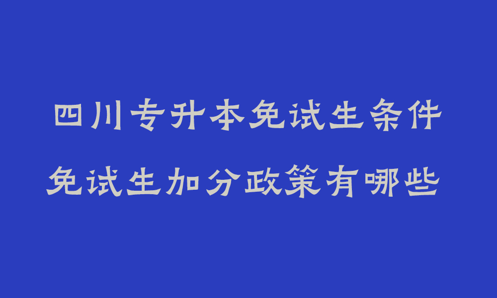 2025年四川专升本免试生要什么条件_免试生加分政策有哪些