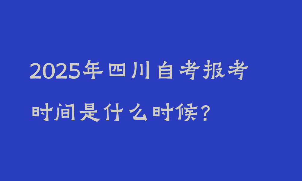 2025年四川自考报考时间是什么时候？_四川自考报考条件是什么