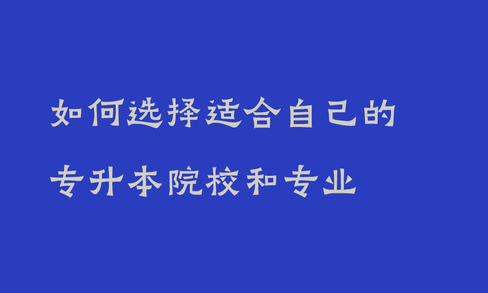 如何选择适合自己的专升本院校和专业_专升本需要了解哪些问题