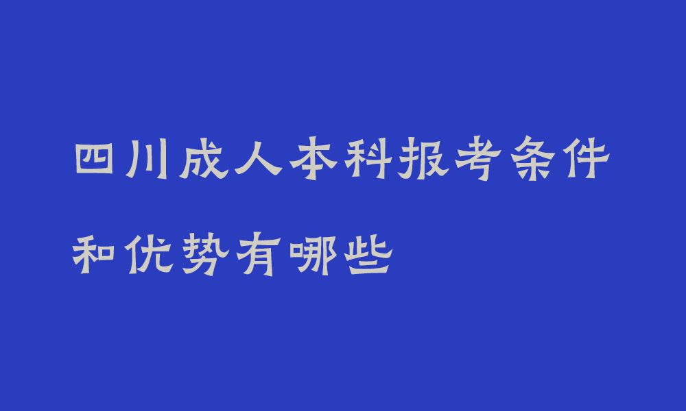 四川成人本科报考条件和优势有哪些_怎么提升学历最快最有效
