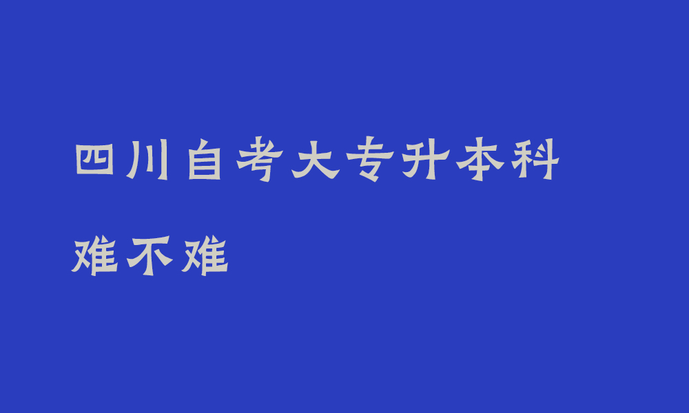 四川自考大专升本科难不难_大专升本科需要注意些什么
