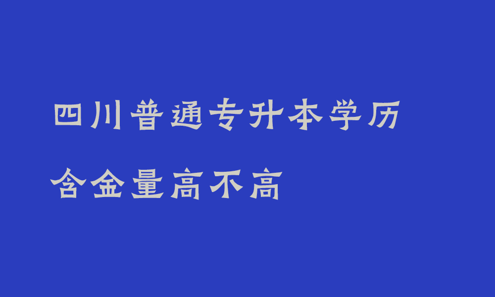 四川普通专升本学历含金量高不高_专升本的优势有哪些