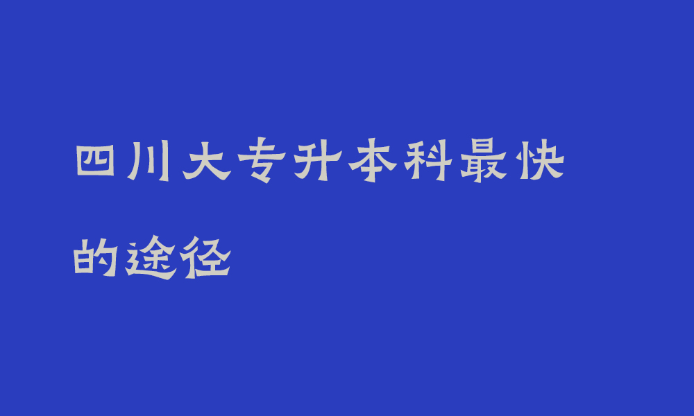 大专专升本有哪些方式_四川大专升本科最快的途径