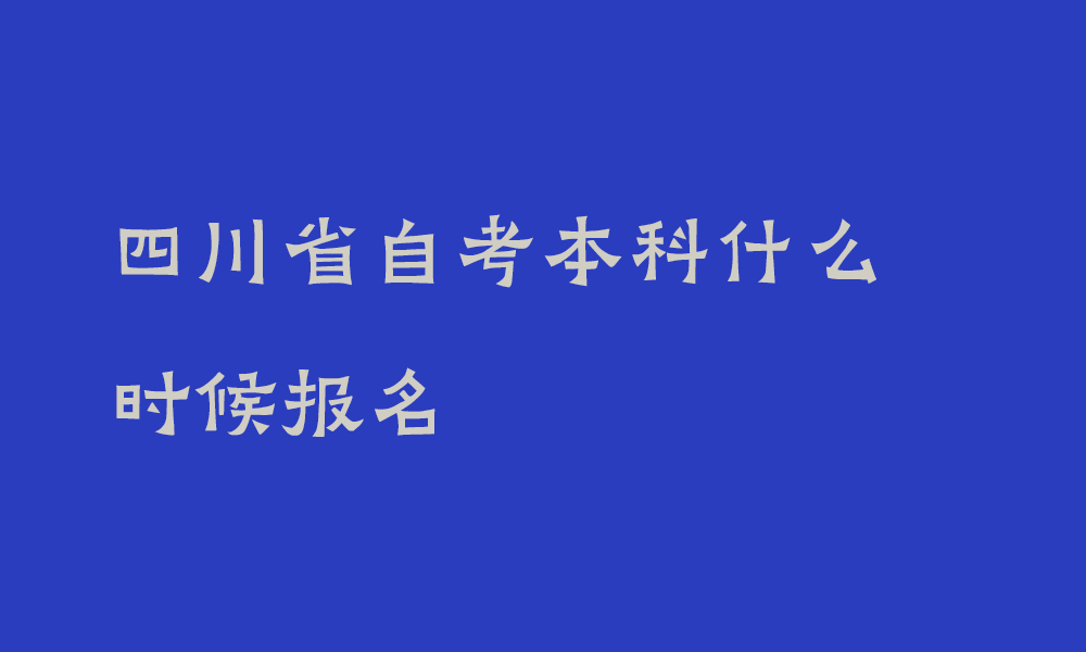 四川省自考本科每年什么时候报名_自考适合哪些人群,有什么特点?