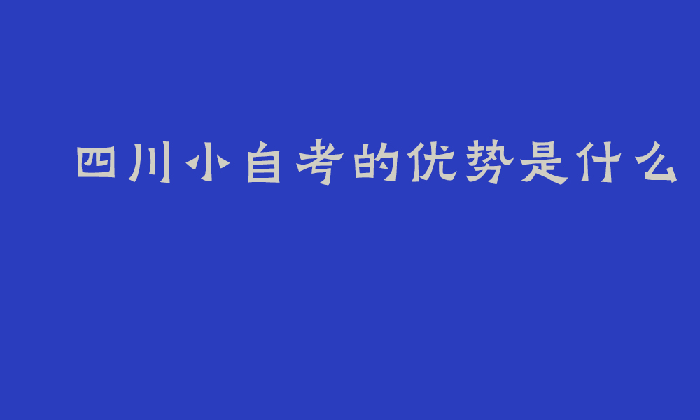 四川小自考的优势是什么_小自考助学点怎么找到