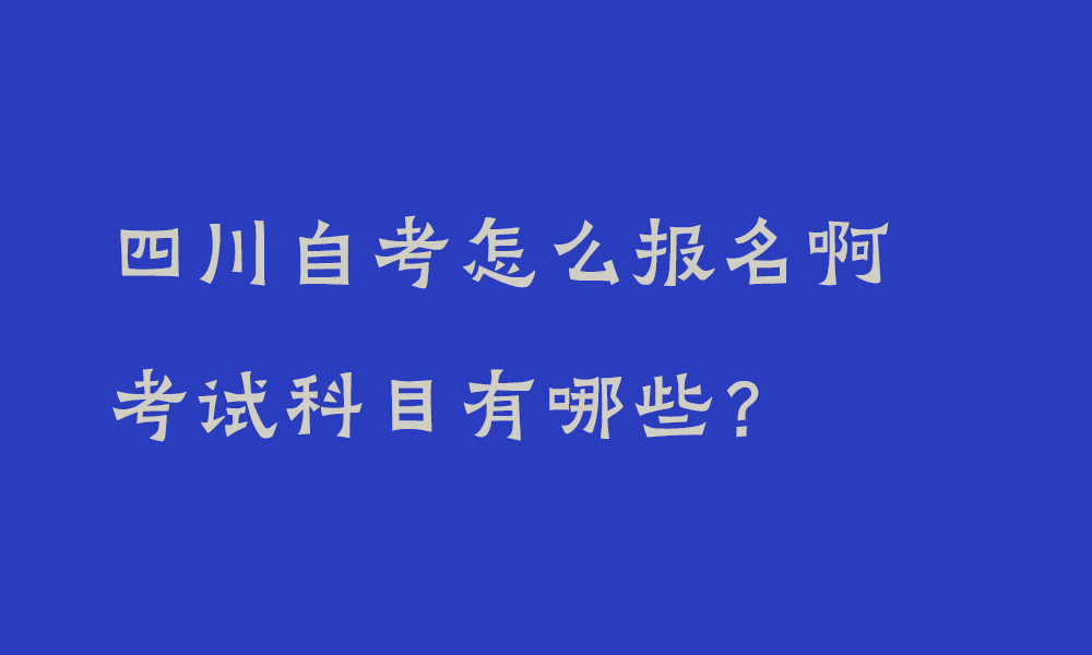 四川自考怎么报名啊_考试科目有哪些？