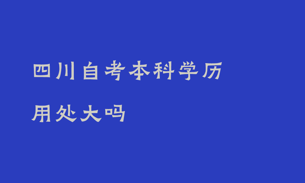 四川自考本科学历用处大吗_什么人适合自考本科