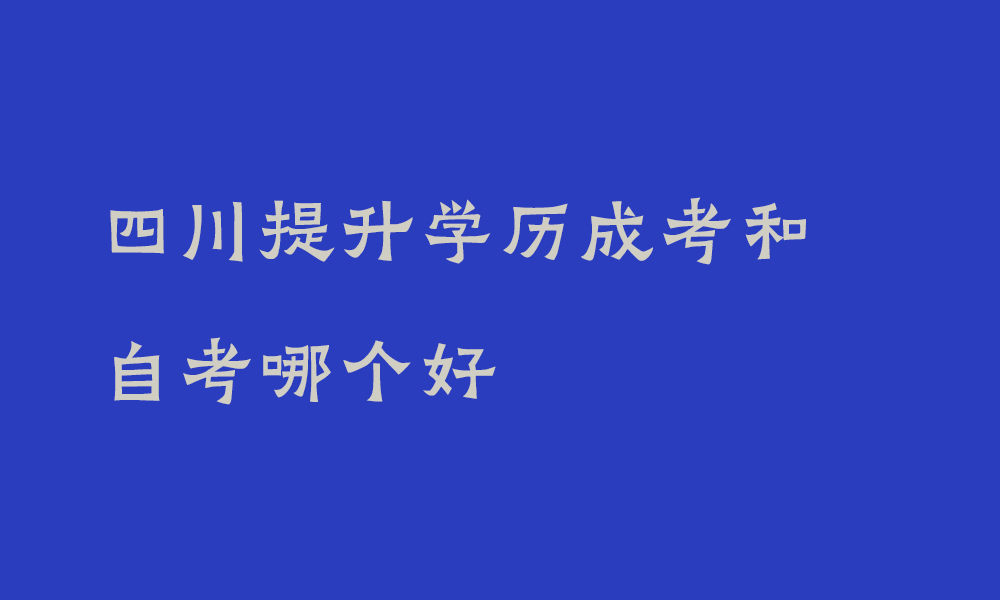 四川提升学历成考和自考哪个好_两者该怎么选择