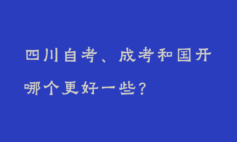 四川自考、成考和国开哪个更好一些？_我们该怎么选择？