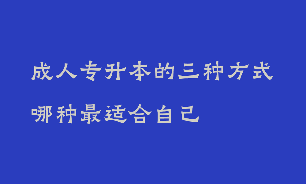 成人专升本的三种方式哪种最适合自己_四川成人专升本有哪些方式