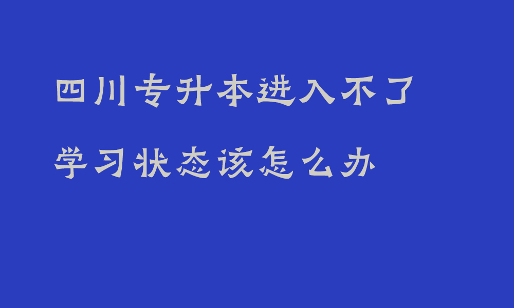 四川专升本进入不了学习状态该怎么办_专升本备考技巧分享