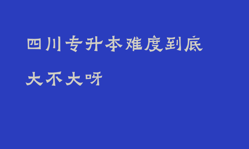 四川专升本难度到底大不大呀_如何提高专升本的通过率