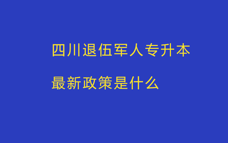 四川退伍军人专升本最新政策是什么_四川退伍军人专升本志愿填报怎么填2025