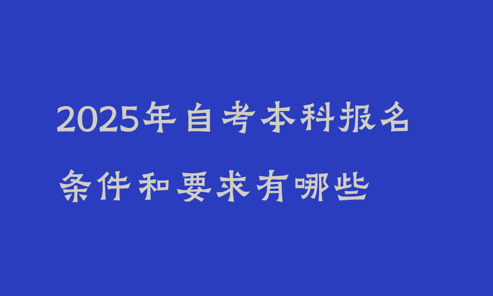 2025年自考本科报名条件和要求有哪些_四川自考本科适用人群是什么