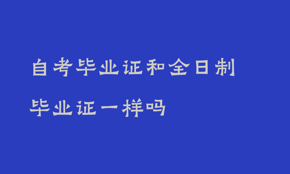 自考毕业证和全日制毕业证一样吗_四川自考毕业证和全日制哪个含金量高