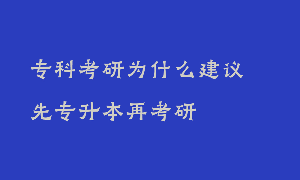 专科考研为什么建议先专升本再考研_专科生考研的条件和要求有哪些