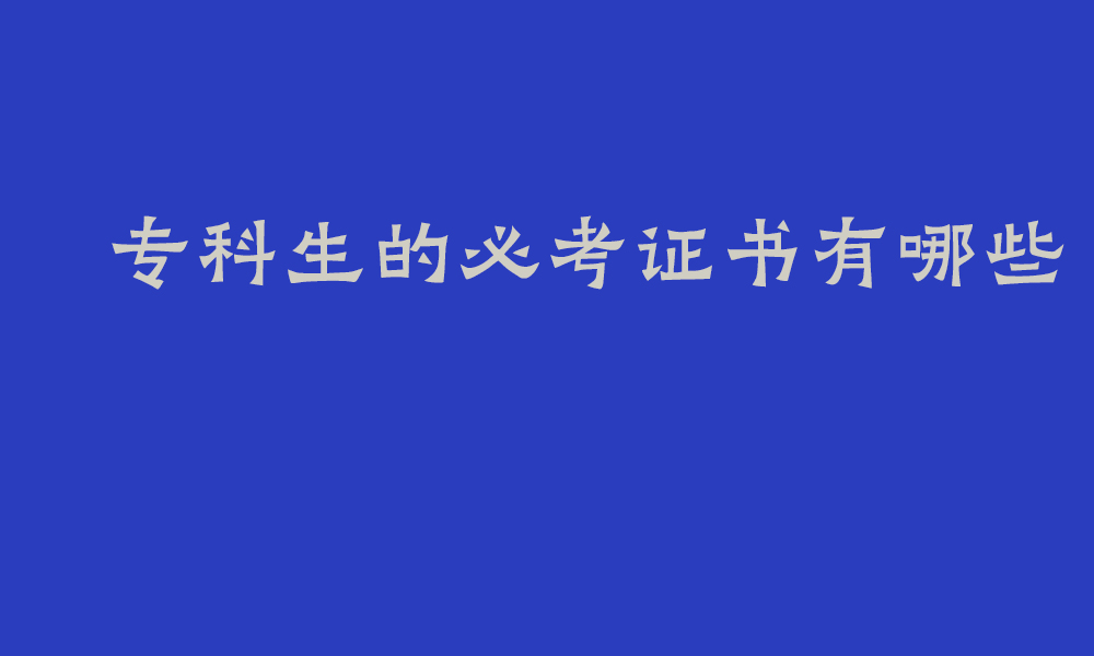 专科生的必考证书有哪些_读专科哪些证书含金量高
