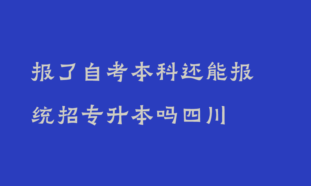 报了自考本科还能报统招专升本吗四川_自考本科和统招专升本有什么区别