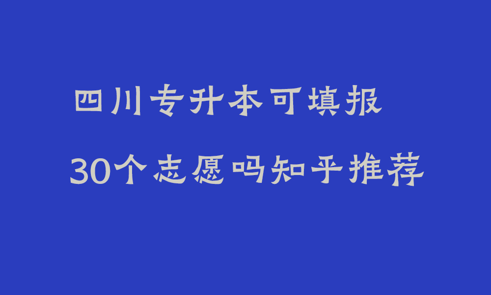 四川专升本可填报30个志愿吗知乎推荐_四川专升本平行志愿录取规则是什么