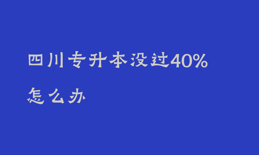 四川专升本没过40%怎么办_2025年四川专升本改革调整方案最新文件