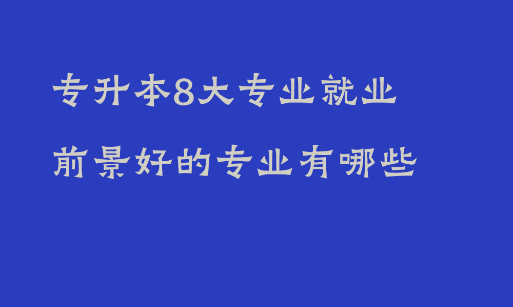 专升本8大就业前景好的专业有哪些_四川专升本选择专业还需要考虑哪些因素？