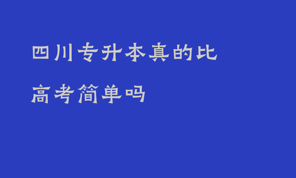 四川专升本真的比高考简单吗_考试性质和目的的差异有哪些