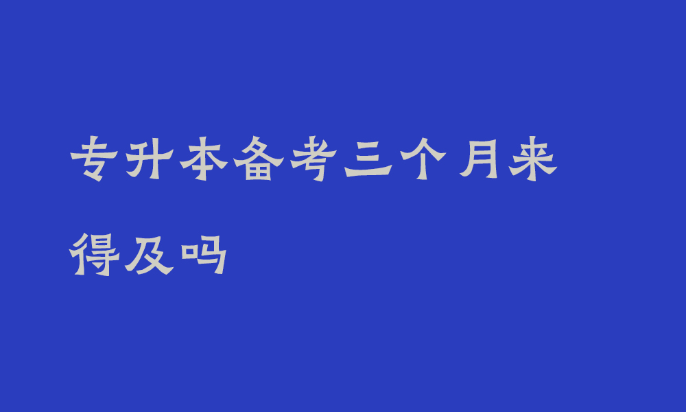 专升本备考三个月来得及吗_四川专升本怎么备考