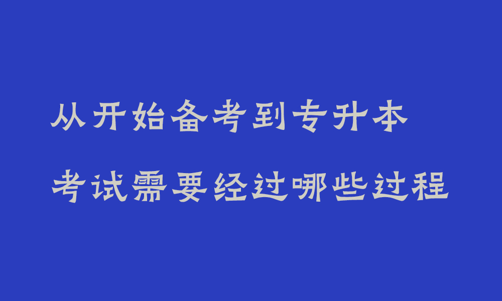从开始备考到专升本考试需要经历哪些过程_四川省专升本考试在哪里报名