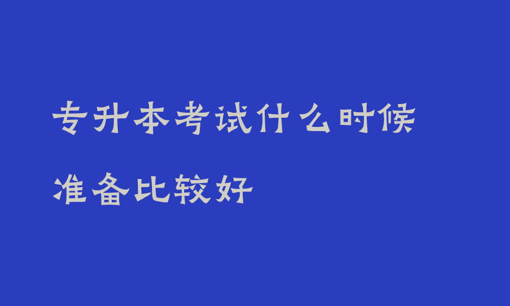 专升本考试什么时候准备比较好_专升本大一准备好还是大二准备好