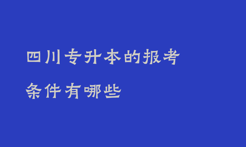 2025年四川专升本的报考条件有哪些_什么是普通专升本？