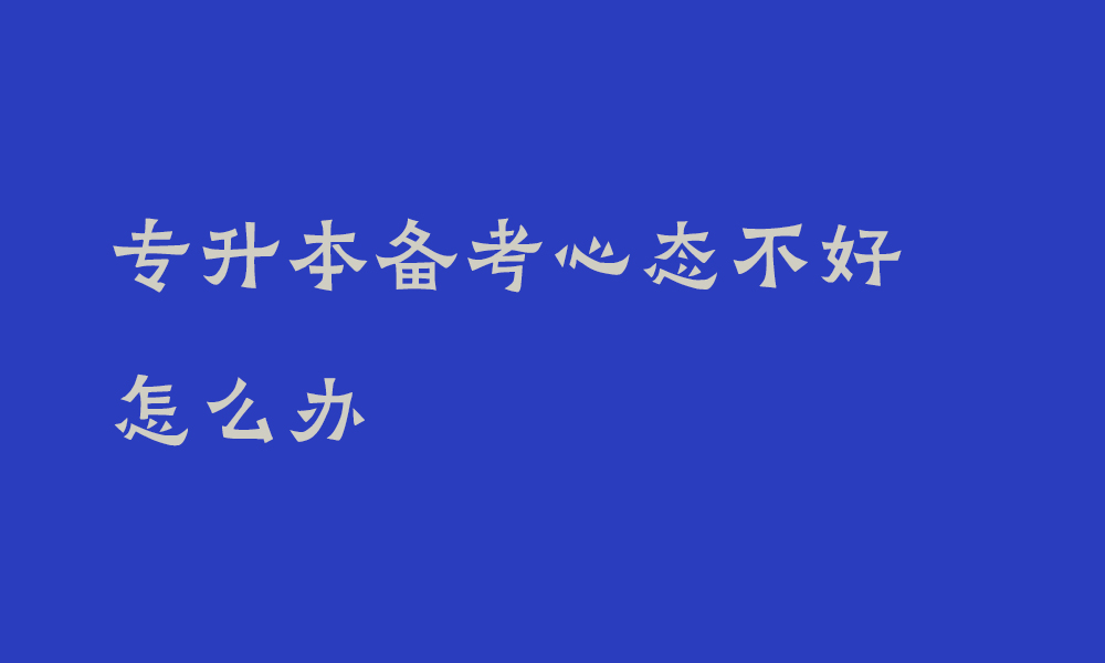 专升本备考心态不好怎么办_四川专升本心态调整小妙招大全