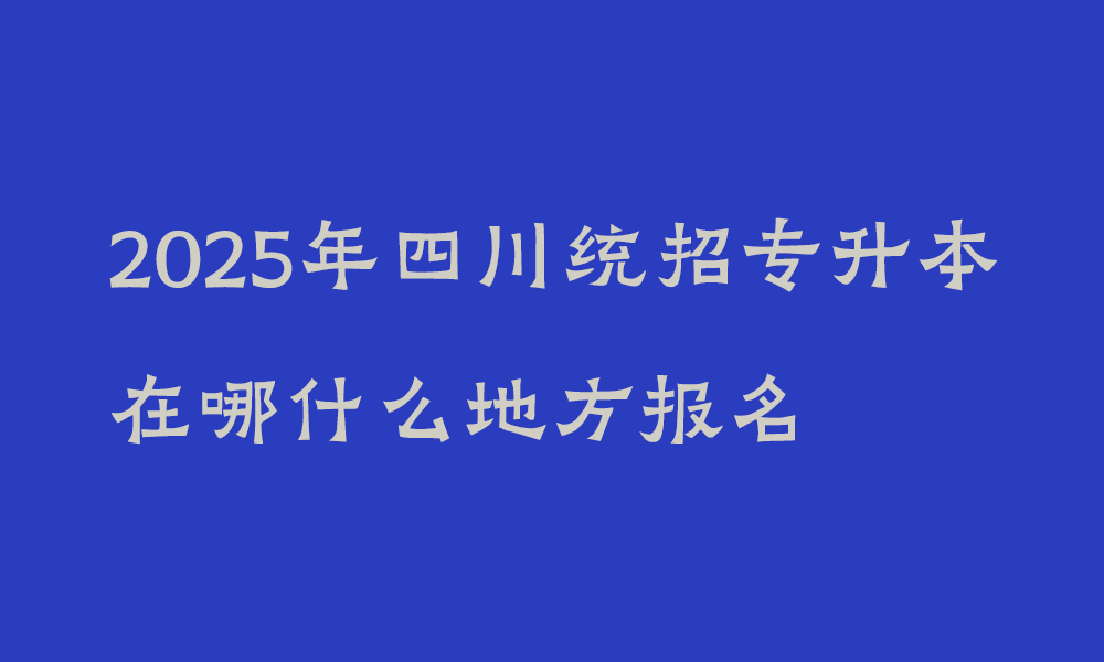 2025年四川统招专升本在哪什么地方报名_报考人员的登录密码如何设置