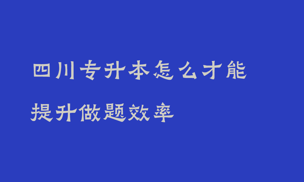 四川专升本怎么才能提升做题效率_专升本盲目刷题的弊端有哪些