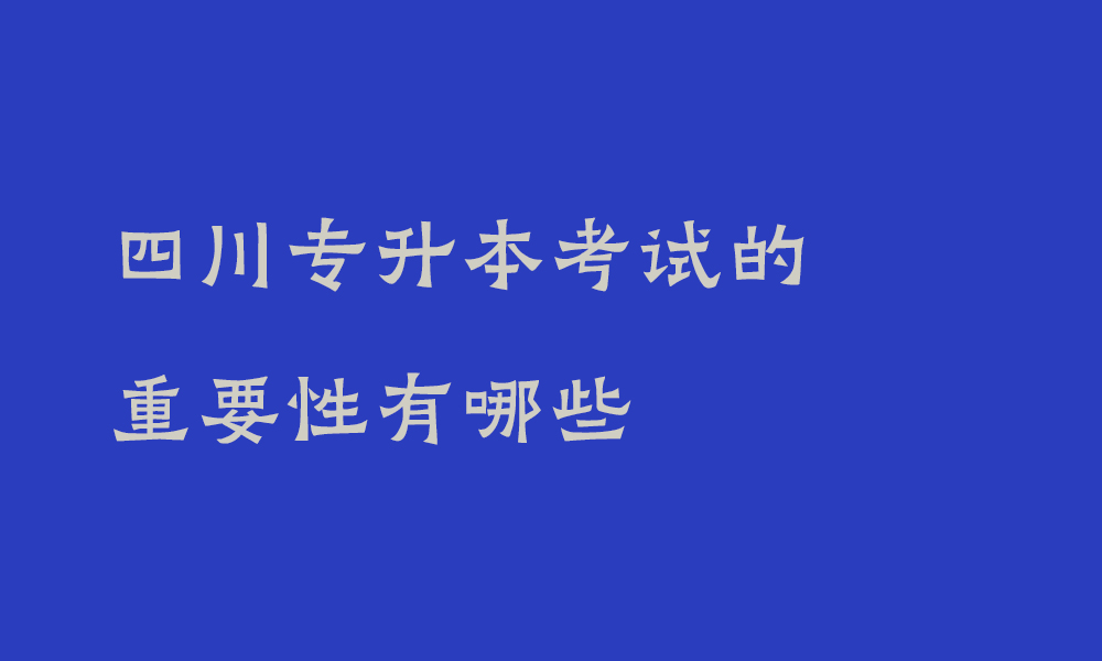 四川专升本考试的重要性有哪些_专升本的好处是什么?