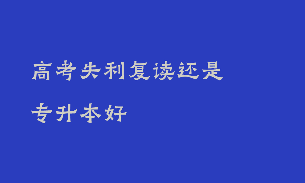 高考失利复读还是专升本好_复读和专升本选哪一个比较合适
