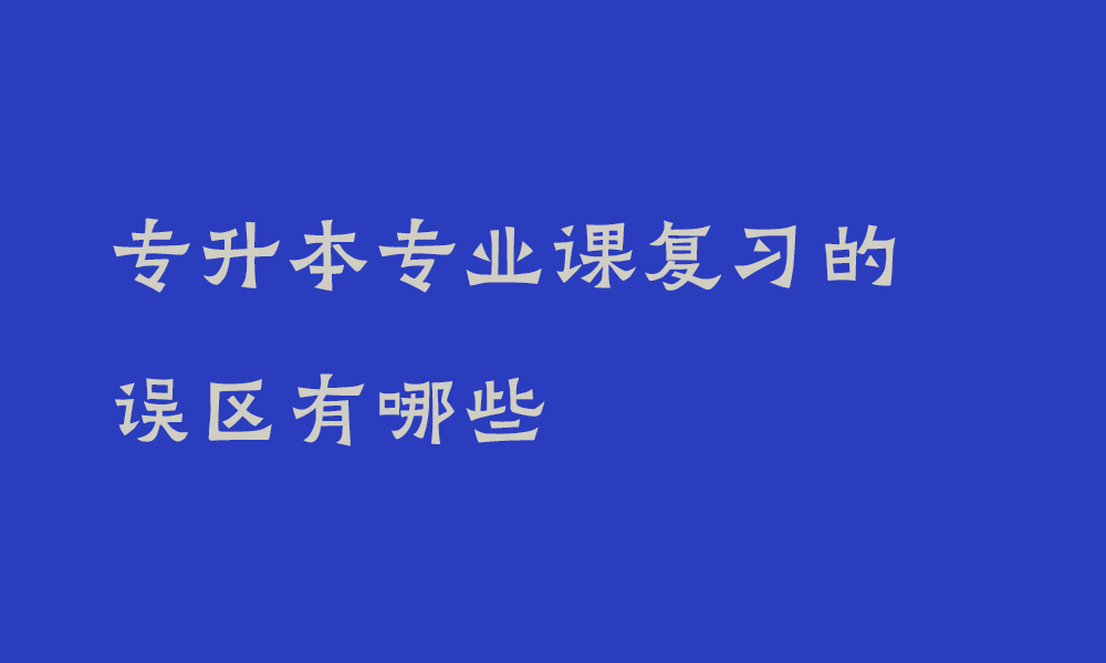 专升本专业课复习的误区有哪些_专升本死记硬背有用吗