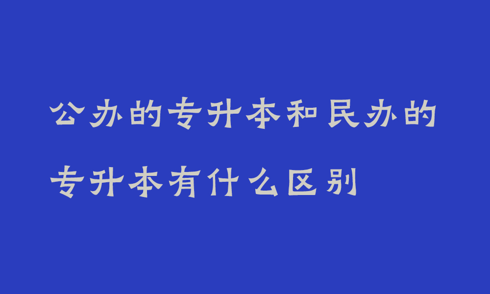 公办的专升本和民办的专升本有什么区别_专升本公办和民办的毕业证是一样吗