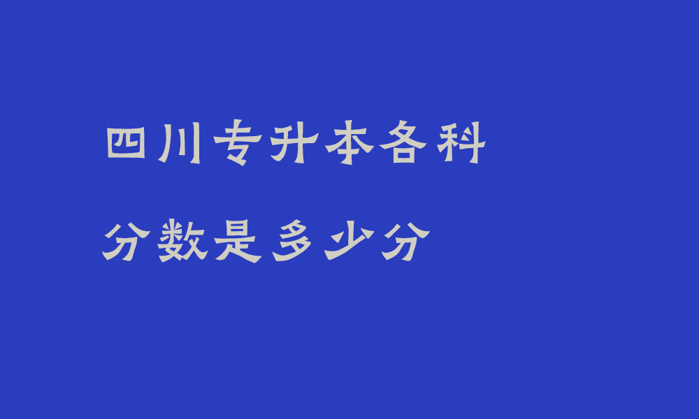 四川专升本各科分数是多少分_2025年统招普通高校专升本考试总成绩是如何组成的?