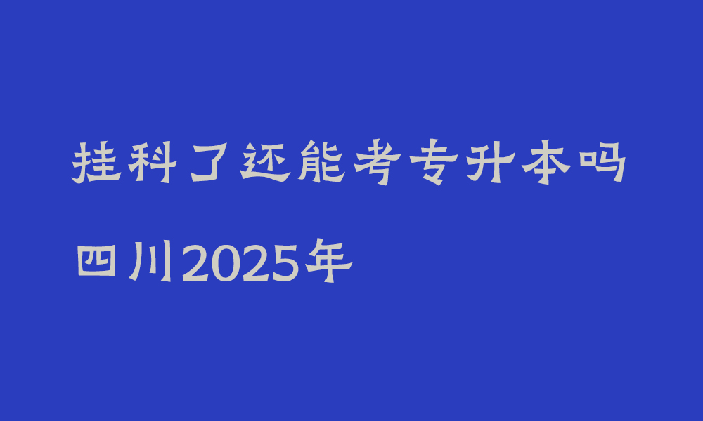 挂科了还能考专升本吗四川2025年_专升本对专科成绩有要求吗