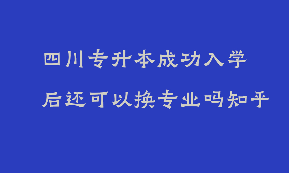 四川专升本成功入学后还可以换专业吗知乎_四川省专升本专科专业对照表及考试课程一览表