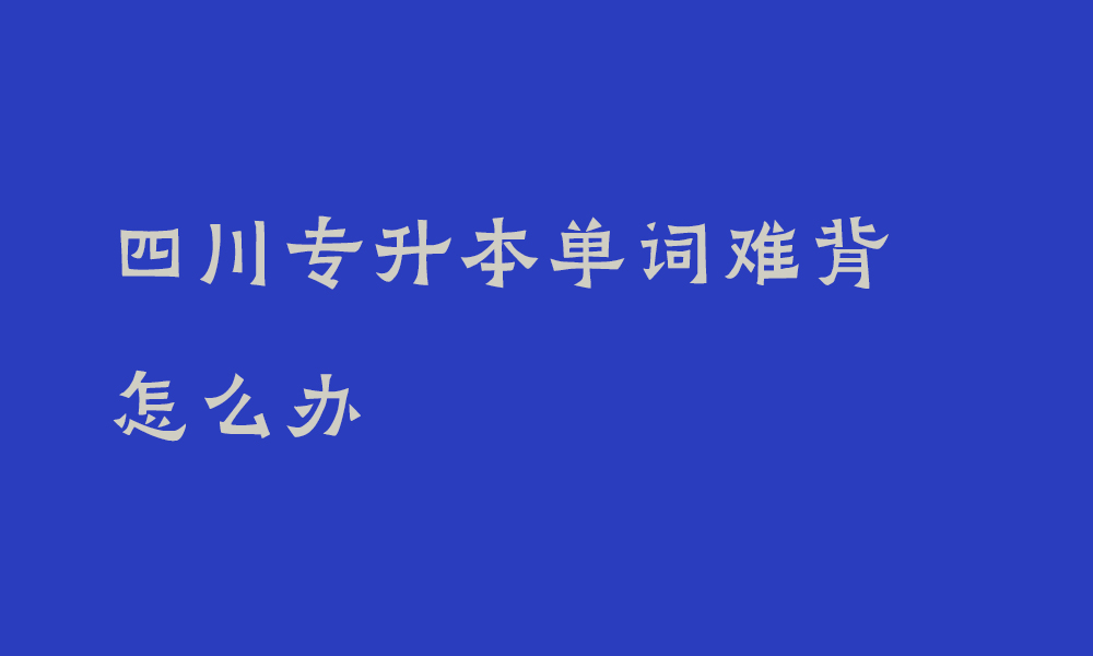 四川专升本单词难背怎么办_专升本如何高效记单词有小妙招吗