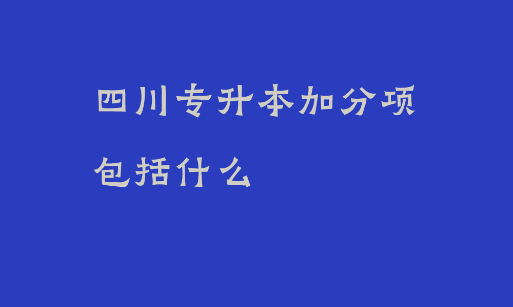 四川专升本加分项包括什么_专升本什么情况可以加分
