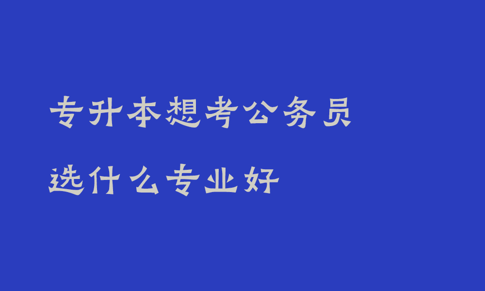 专升本想考公务员选什么专业好_四川专升本考公什么专业岗位比较多