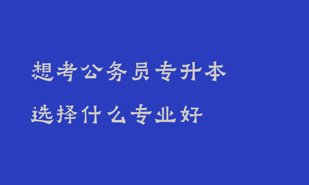 想考公务员专升本选择什么专业好_专升本法学类容易考公务员吗