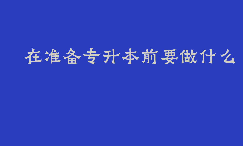 在准备专升本前要做什么_四川专升本备考经验分享