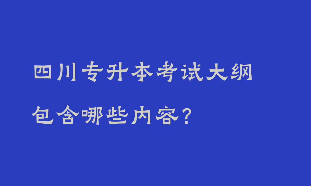 四川专升本考试大纲包含哪些内容_专升本考试科目及要求是什么