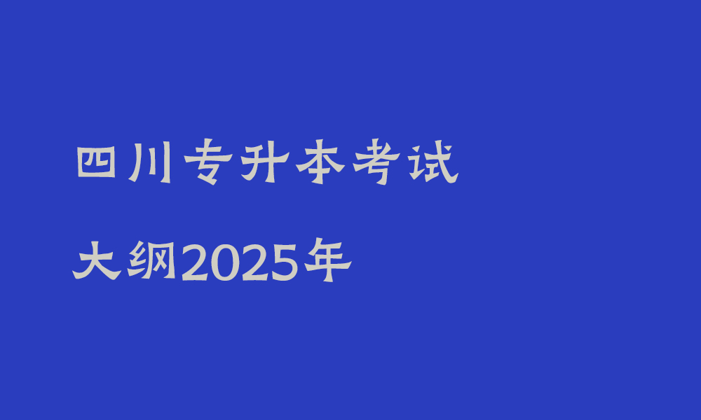 四川专升本考试大纲2025年_四川专升本各科考试有哪些变化和内容