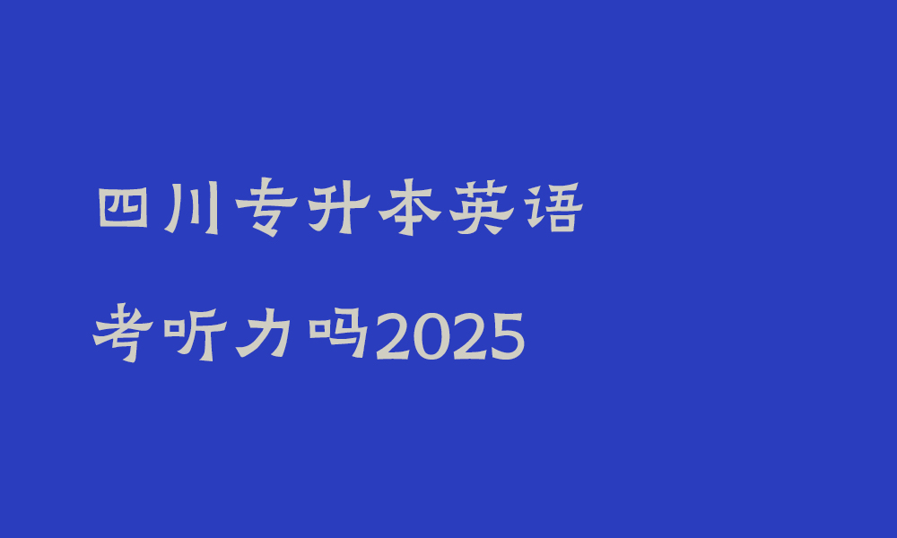 四川专升本英语考听力吗2025_四川专升本英语考哪些题型